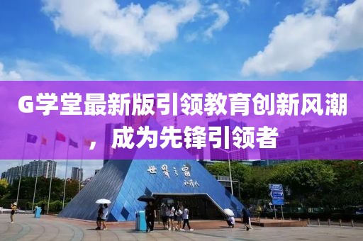 G学堂最新版引领教育创新风潮，成为先锋引领者