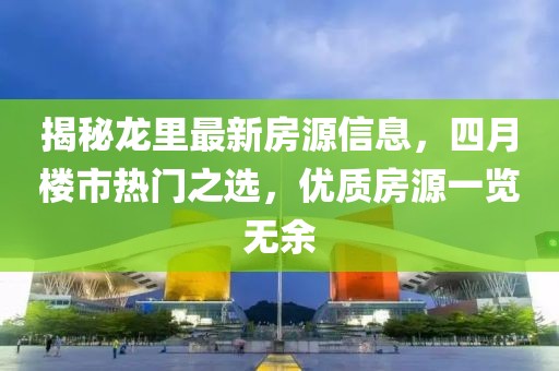 揭秘龙里最新房源信息，四月楼市热门之选，优质房源一览无余