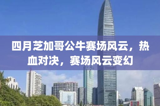 四月芝加哥公牛赛场风云，热血对决，赛场风云变幻
