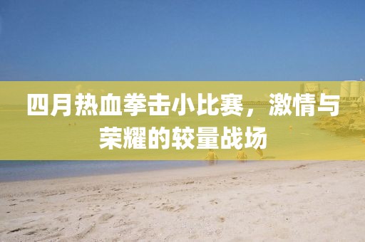 四月热血拳击小比赛，激情与荣耀的较量战场
