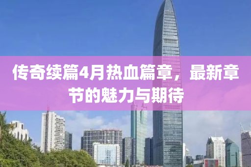 传奇续篇4月热血篇章，最新章节的魅力与期待