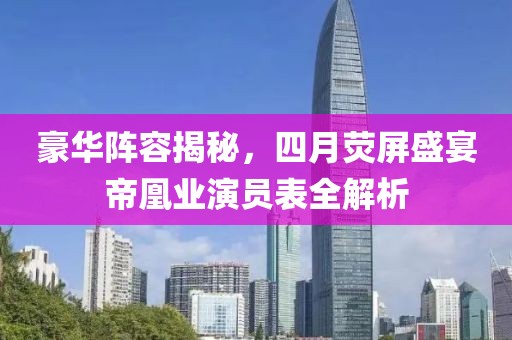 豪华阵容揭秘，四月荧屏盛宴帝凰业演员表全解析