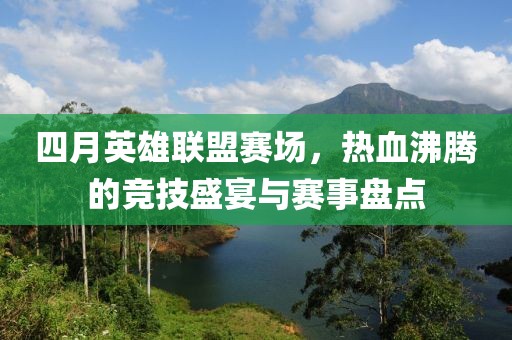 四月英雄联盟赛场，热血沸腾的竞技盛宴与赛事盘点