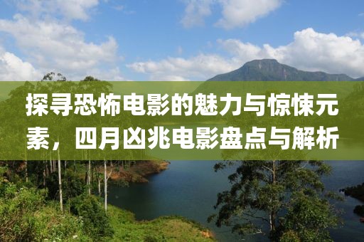 探寻恐怖电影的魅力与惊悚元素，四月凶兆电影盘点与解析