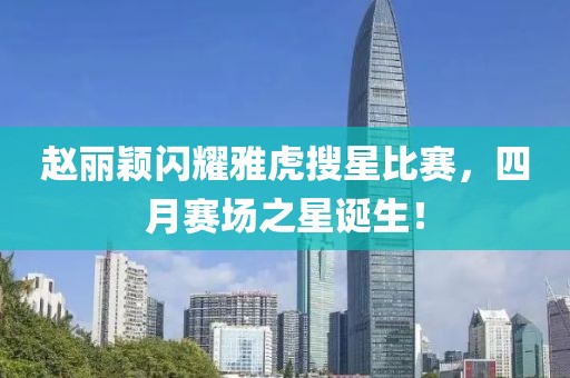 赵丽颖闪耀雅虎搜星比赛，四月赛场之星诞生！
