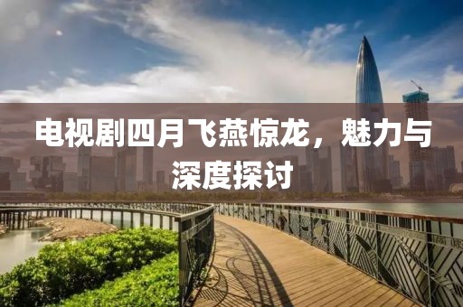 电视剧四月飞燕惊龙，魅力与深度探讨
