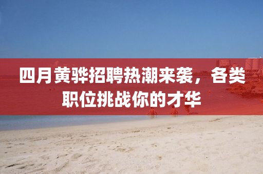 四月黄骅招聘热潮来袭，各类职位挑战你的才华