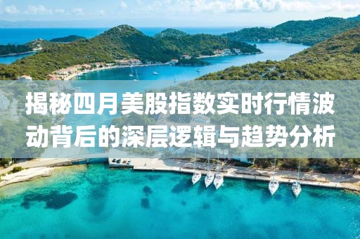 揭秘四月美股指数实时行情波动背后的深层逻辑与趋势分析