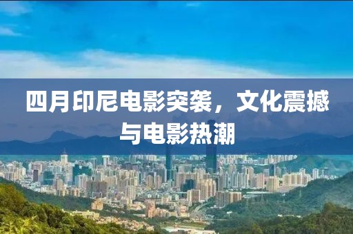 四月印尼电影突袭，文化震撼与电影热潮