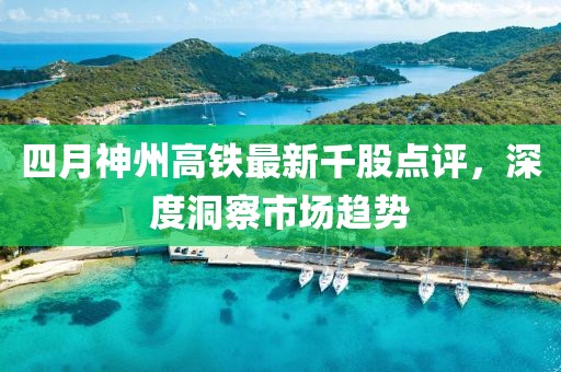 四月神州高铁最新千股点评，深度洞察市场趋势