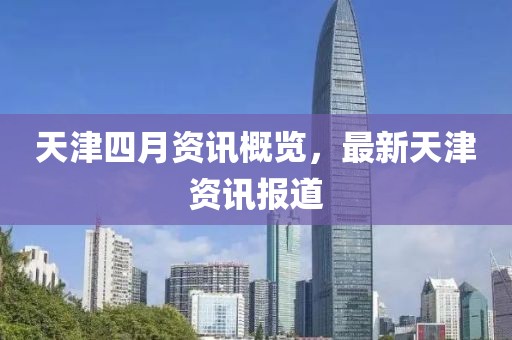 天津四月资讯概览，最新天津资讯报道