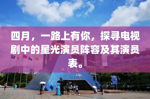 四月，一路上有你，探寻电视剧中的星光演员阵容及其演员表。