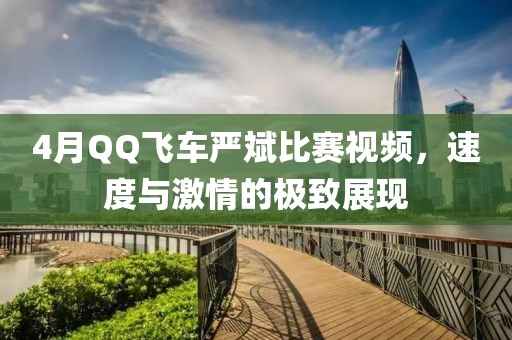 4月QQ飞车严斌比赛视频，速度与激情的极致展现