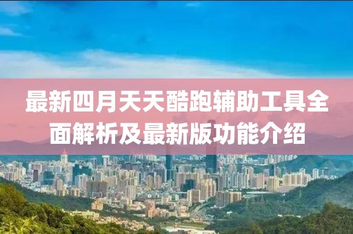 最新四月天天酷跑辅助工具全面解析及最新版功能介绍