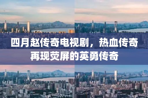 四月赵传奇电视剧，热血传奇再现荧屏的英勇传奇