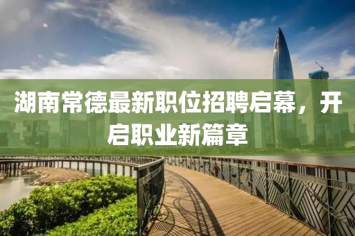 湖南常德最新职位招聘启幕，开启职业新篇章
