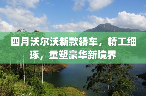 四月沃尔沃新款轿车，精工细琢，重塑豪华新境界