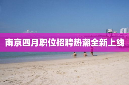 南京四月职位招聘热潮全新上线