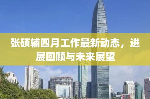 张硕辅四月工作最新动态，进展回顾与未来展望
