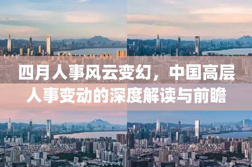 四月人事风云变幻，中国高层人事变动的深度解读与前瞻