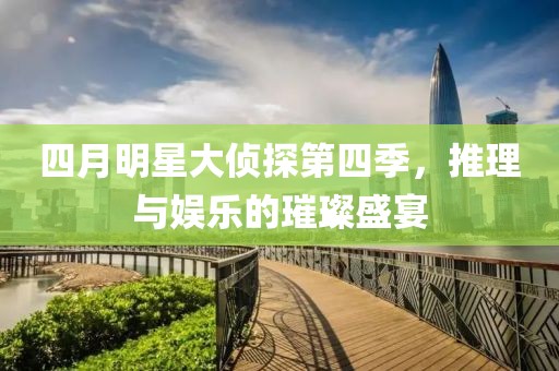 四月明星大侦探第四季，推理与娱乐的璀璨盛宴