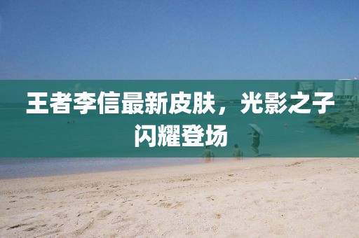 王者李信最新皮肤，光影之子闪耀登场