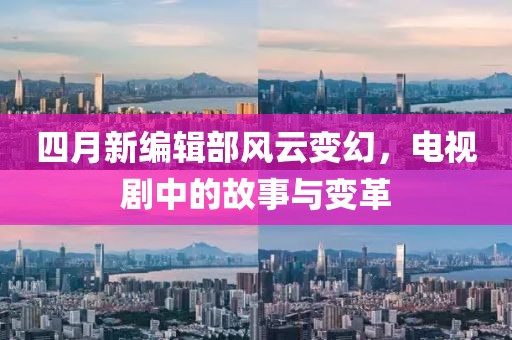 四月新编辑部风云变幻，电视剧中的故事与变革