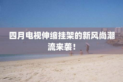 四月电视伸缩挂架的新风尚潮流来袭！