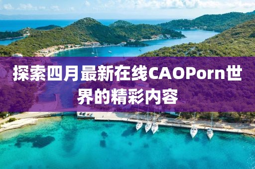 探索四月最新在线CAOPorn世界的精彩内容