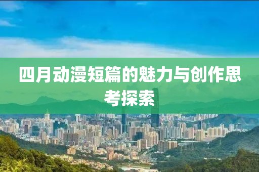 四月动漫短篇的魅力与创作思考探索