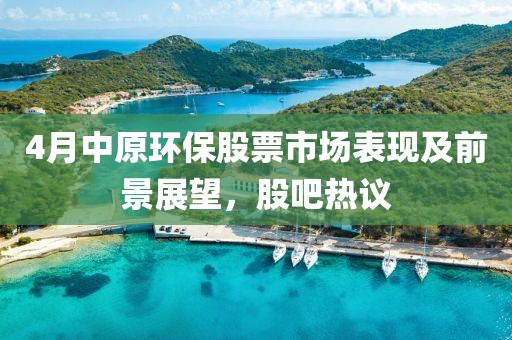 4月中原环保股票市场表现及前景展望，股吧热议