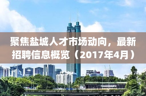 聚焦盐城人才市场动向，最新招聘信息概览（2017年4月）