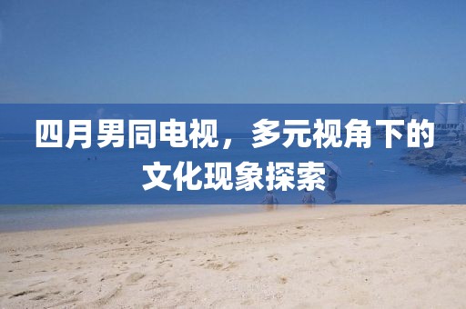 四月男同电视，多元视角下的文化现象探索