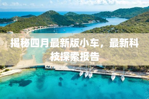 揭秘四月最新版小车，最新科技探索报告