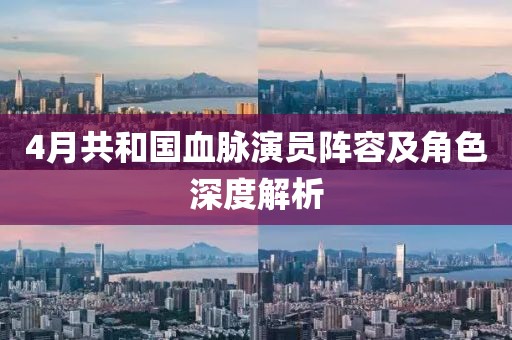 4月共和国血脉演员阵容及角色深度解析