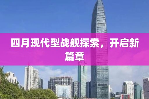 四月现代型战舰探索，开启新篇章