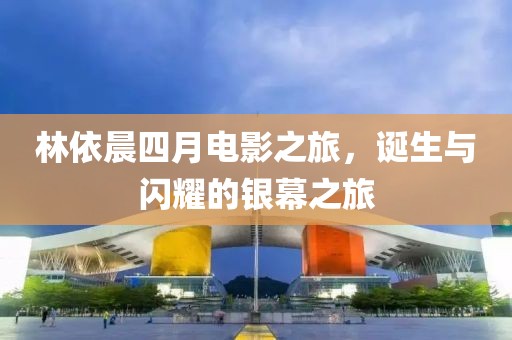 林依晨四月电影之旅，诞生与闪耀的银幕之旅
