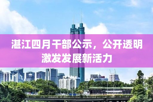 湛江四月干部公示，公开透明激发发展新活力