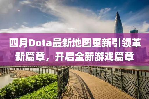 四月Dota最新地图更新引领革新篇章，开启全新游戏篇章