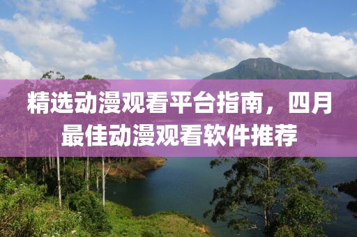 精选动漫观看平台指南，四月最佳动漫观看软件推荐
