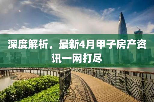深度解析，最新4月甲子房产资讯一网打尽