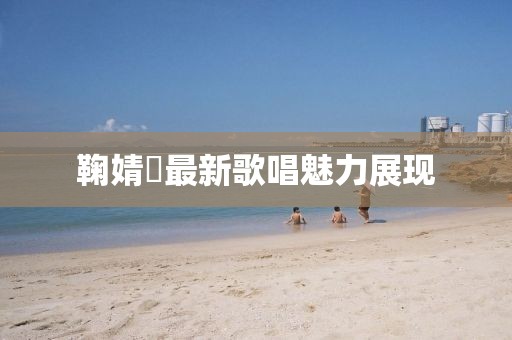 鞠婧祎最新歌唱魅力展现