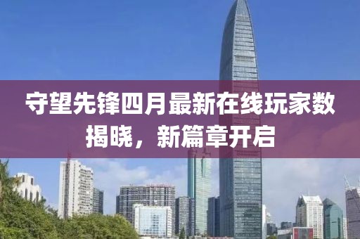 守望先锋四月最新在线玩家数揭晓，新篇章开启
