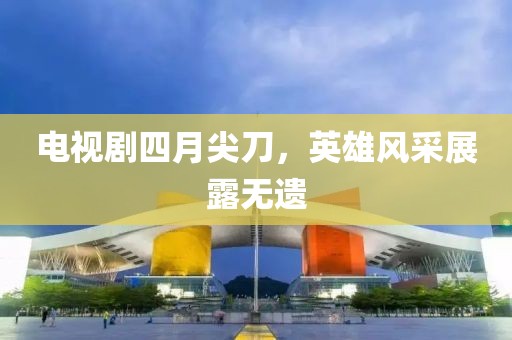 电视剧四月尖刀，英雄风采展露无遗
