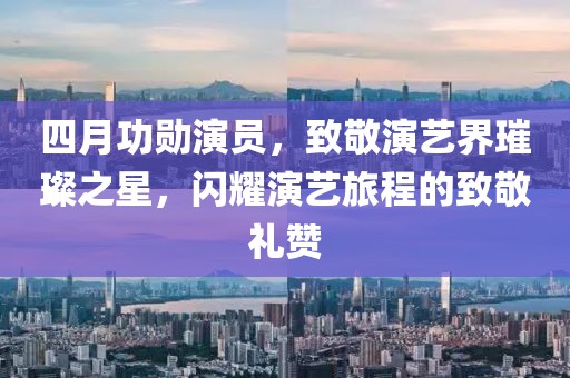 四月功勋演员，致敬演艺界璀璨之星，闪耀演艺旅程的致敬礼赞