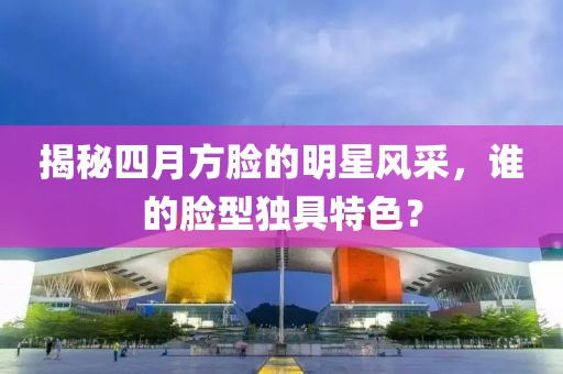 揭秘四月方脸的明星风采，谁的脸型独具特色？