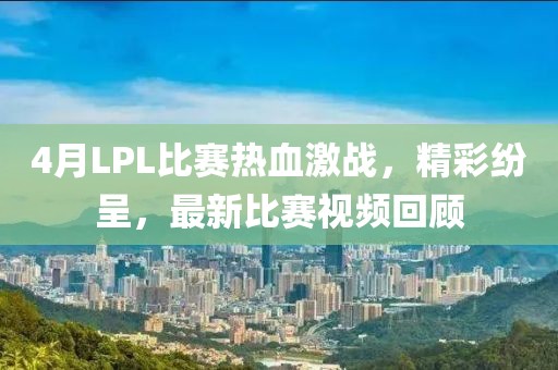 4月LPL比赛热血激战，精彩纷呈，最新比赛视频回顾