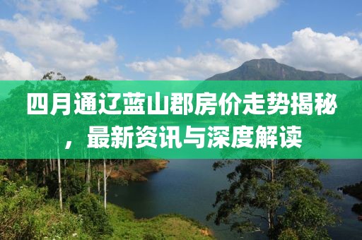 四月通辽蓝山郡房价走势揭秘，最新资讯与深度解读