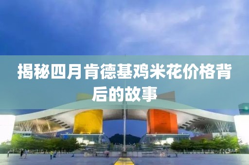 揭秘四月肯德基鸡米花价格背后的故事