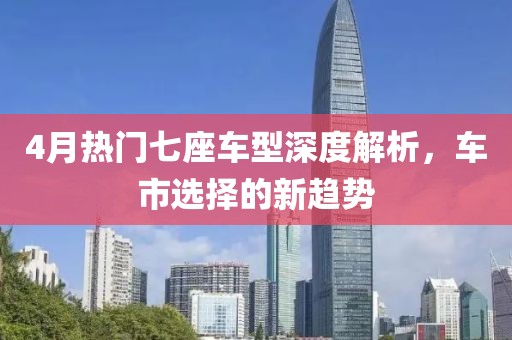 4月热门七座车型深度解析，车市选择的新趋势